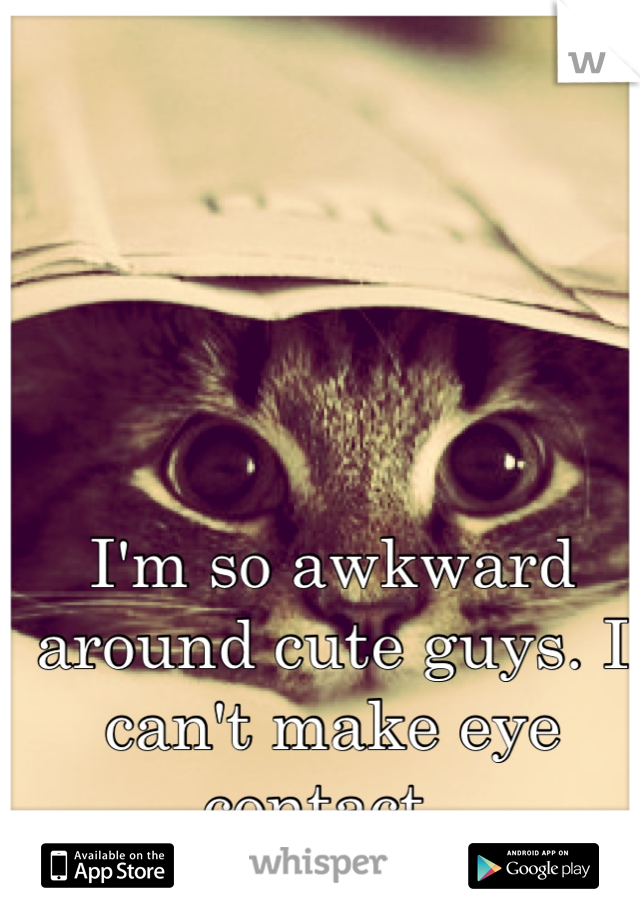 I'm so awkward around cute guys. I can't make eye contact. 