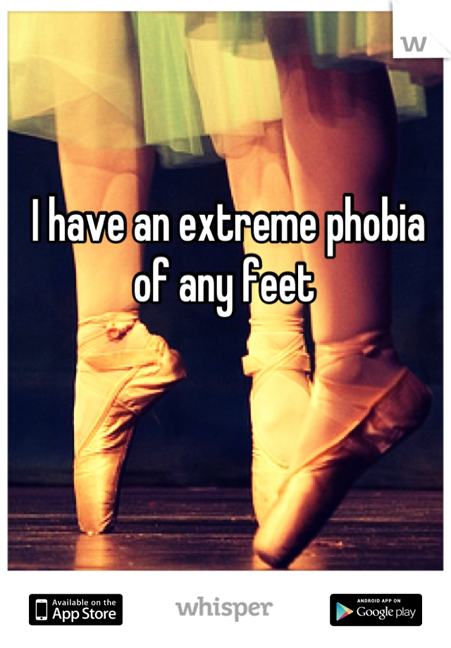 I have an extreme phobia of any feet 