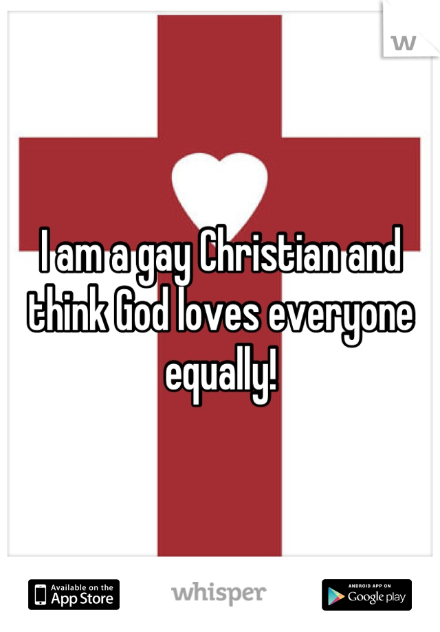 I am a gay Christian and think God loves everyone equally!