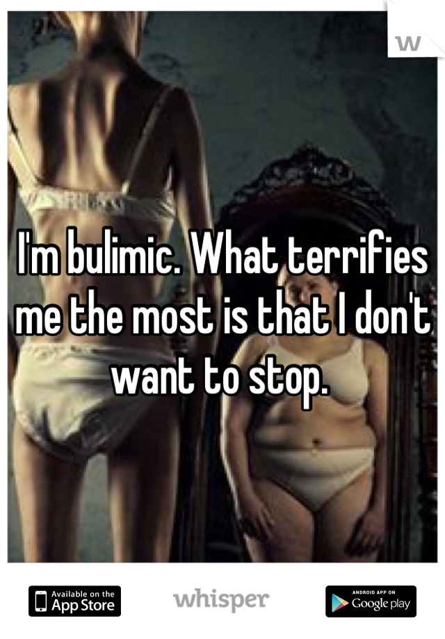 I'm bulimic. What terrifies me the most is that I don't want to stop. 