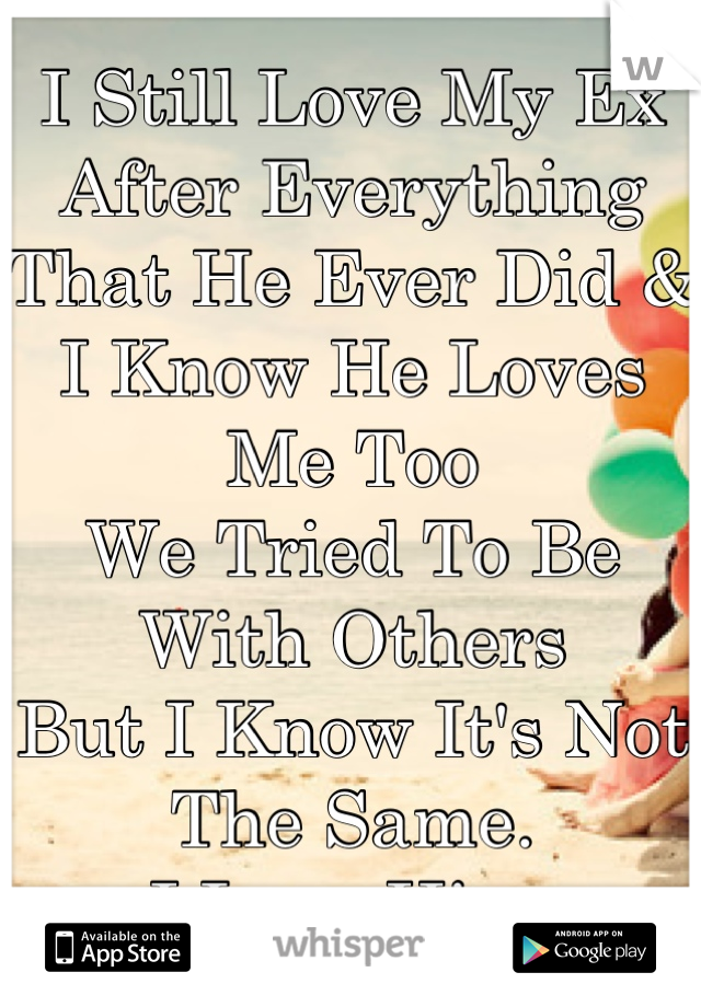 I Still Love My Ex After Everything That He Ever Did & 
I Know He Loves Me Too
We Tried To Be With Others
But I Know It's Not The Same. 
I Love Him.