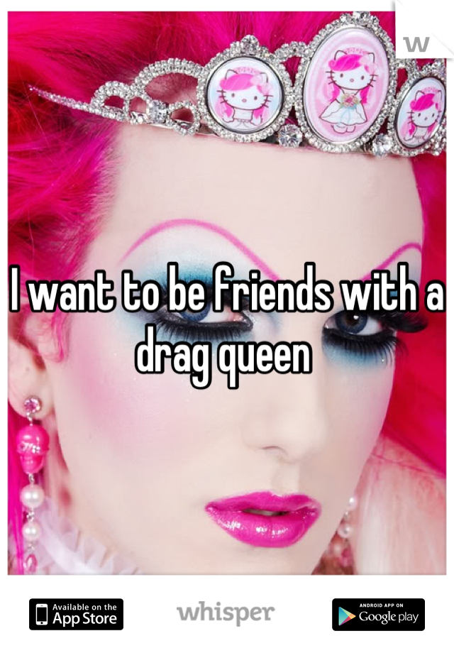 I want to be friends with a drag queen 