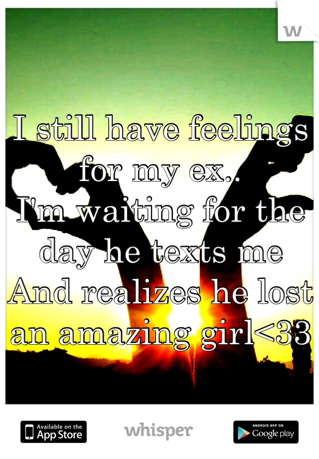 I still have feelings for my ex.. 
I'm waiting for the day he texts me
And realizes he lost an amazing girl<33