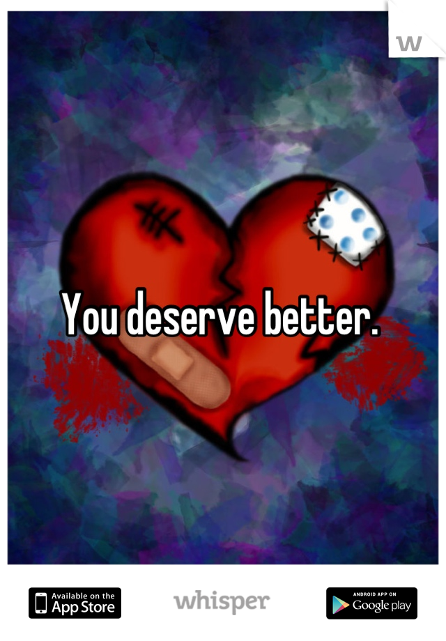 You deserve better. 