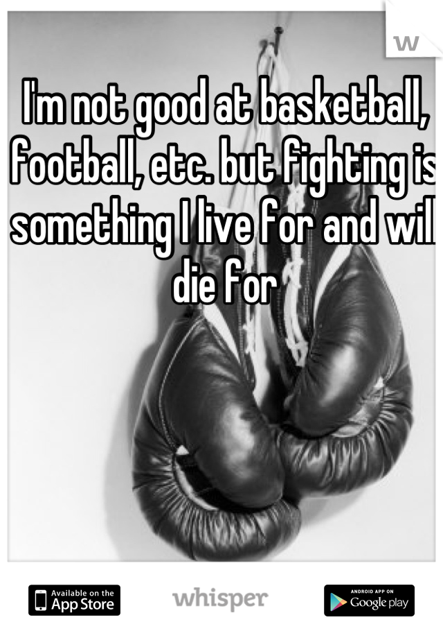 I'm not good at basketball, football, etc. but fighting is something I live for and will die for