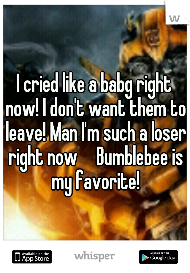 I cried like a babg right now! I don't want them to leave! Man I'm such a loser right now

Bumblebee is my favorite!