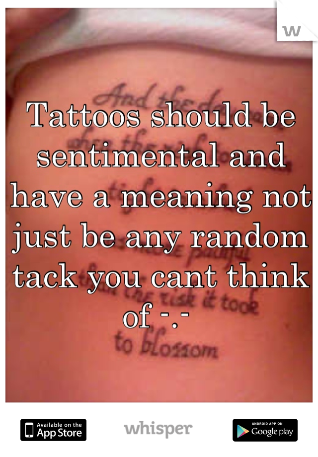 Tattoos should be sentimental and have a meaning not just be any random tack you cant think of -.- 