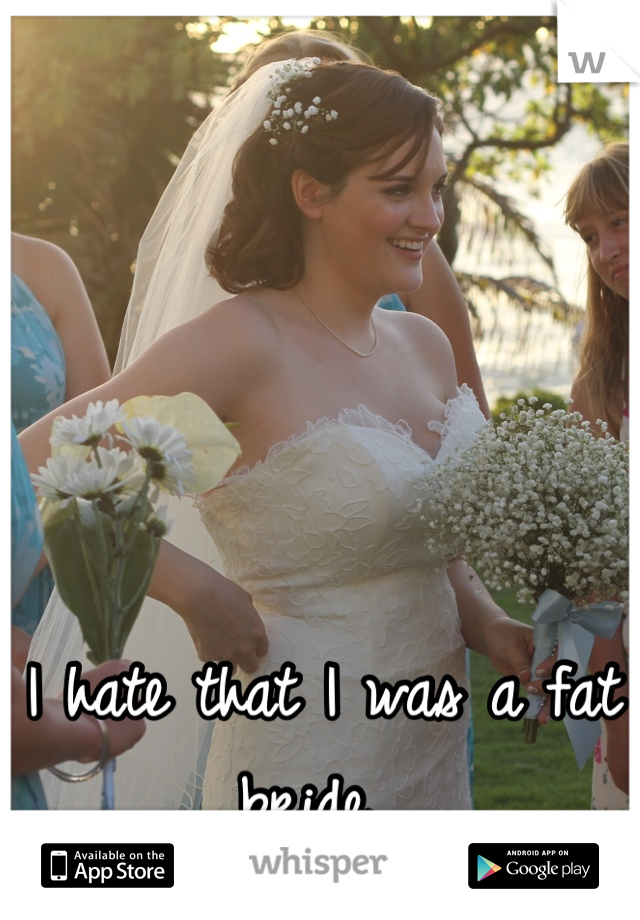 I hate that I was a fat bride. 