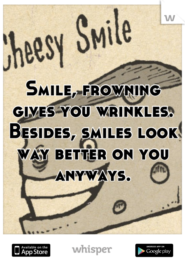 Smile, frowning gives you wrinkles. Besides, smiles look way better on you anyways.