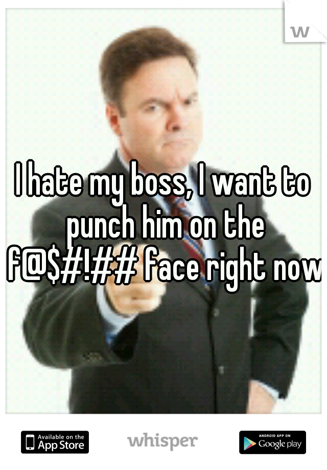I hate my boss, I want to punch him on the f@$#!## face right now