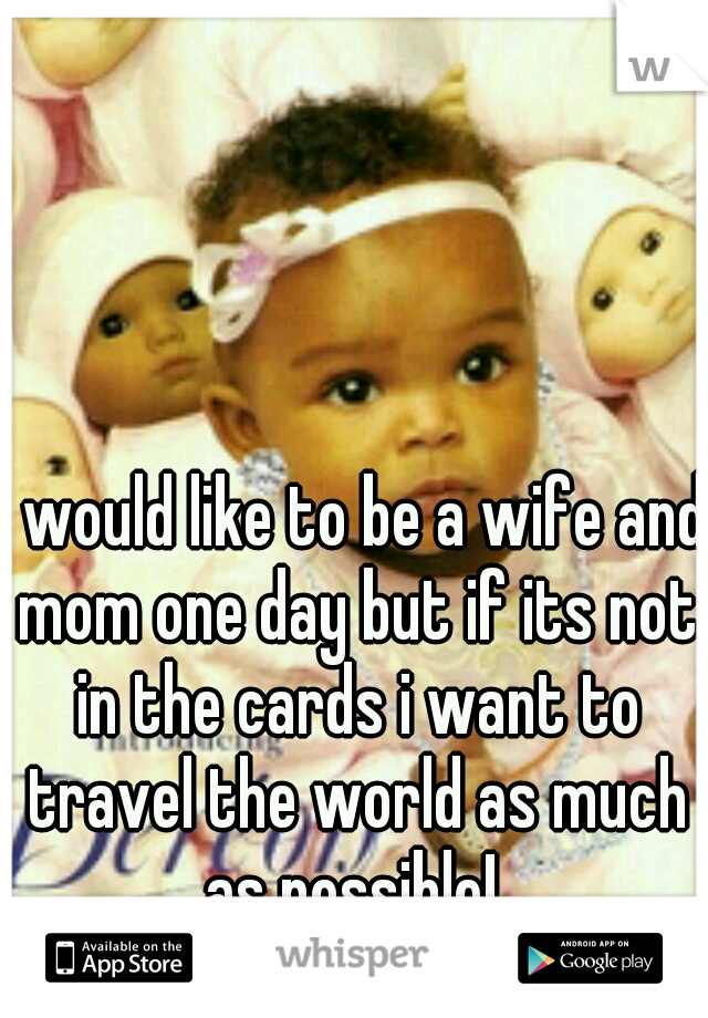I would like to be a wife and mom one day but if its not in the cards i want to travel the world as much as possible! 