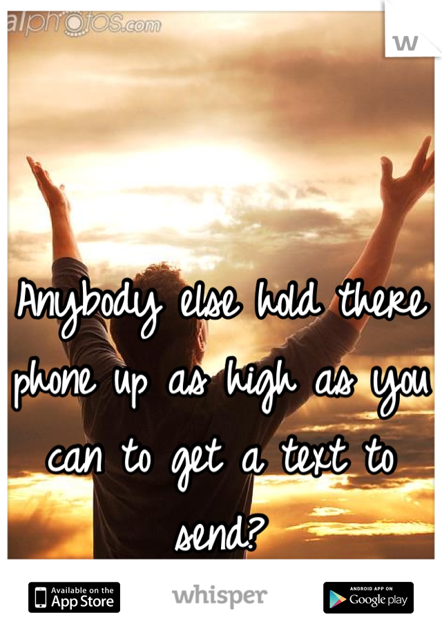 Anybody else hold there phone up as high as you can to get a text to send?
