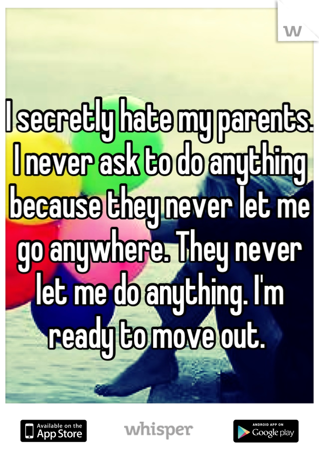 I secretly hate my parents. I never ask to do anything because they never let me go anywhere. They never let me do anything. I'm ready to move out. 