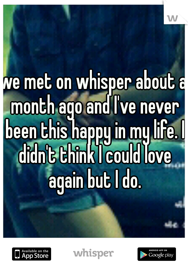 we met on whisper about a month ago and I've never been this happy in my life. I didn't think I could love again but I do.