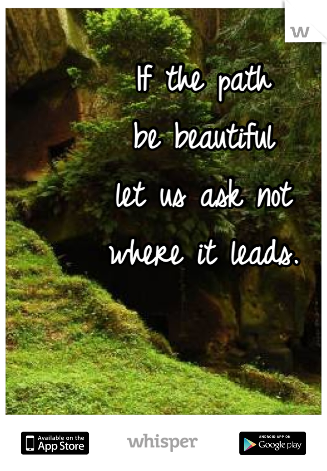 If the path 
be beautiful 
let us ask not 
where it leads.