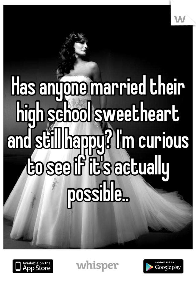 Has anyone married their high school sweetheart and still happy? I'm curious to see if it's actually possible..