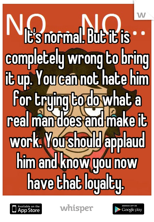 It's normal. But it is completely wrong to bring it up. You can not hate him for trying to do what a real man does and make it work. You should applaud him and know you now have that loyalty. 