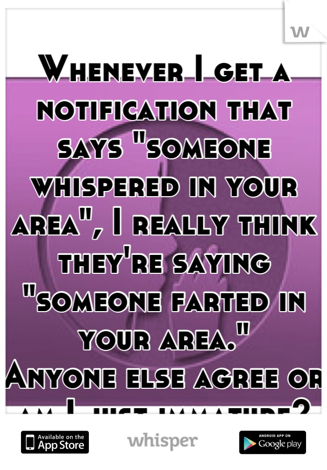 Whenever I get a notification that says "someone whispered in your area", I really think they're saying "someone farted in your area."
Anyone else agree or am I just immature?