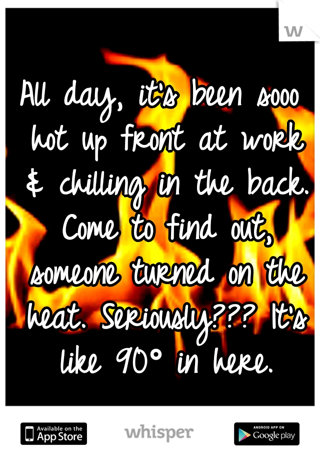 All day, it's been sooo hot up front at work & chilling in the back. Come to find out, someone turned on the heat. Seriously??? It's like 90° in here.