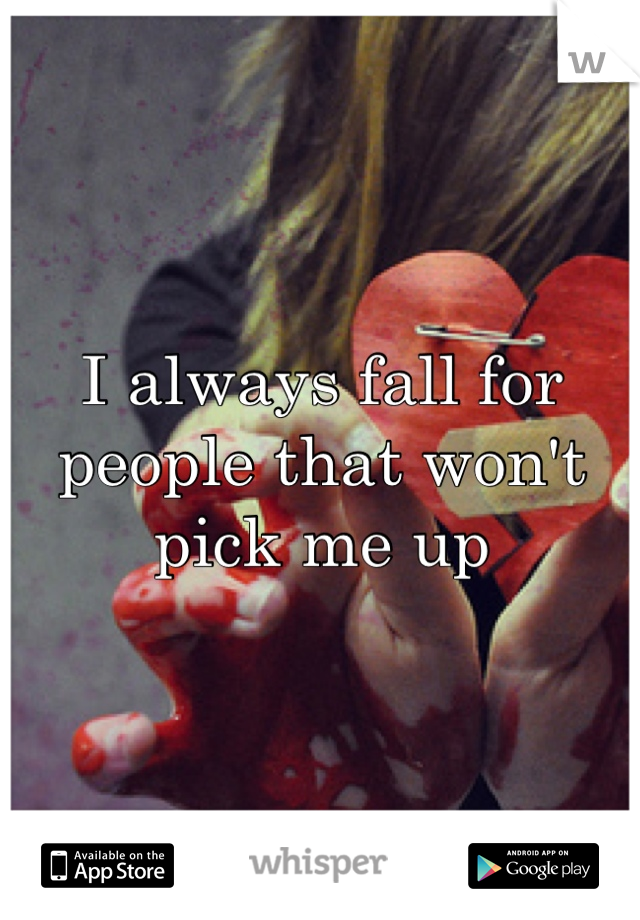 I always fall for people that won't pick me up