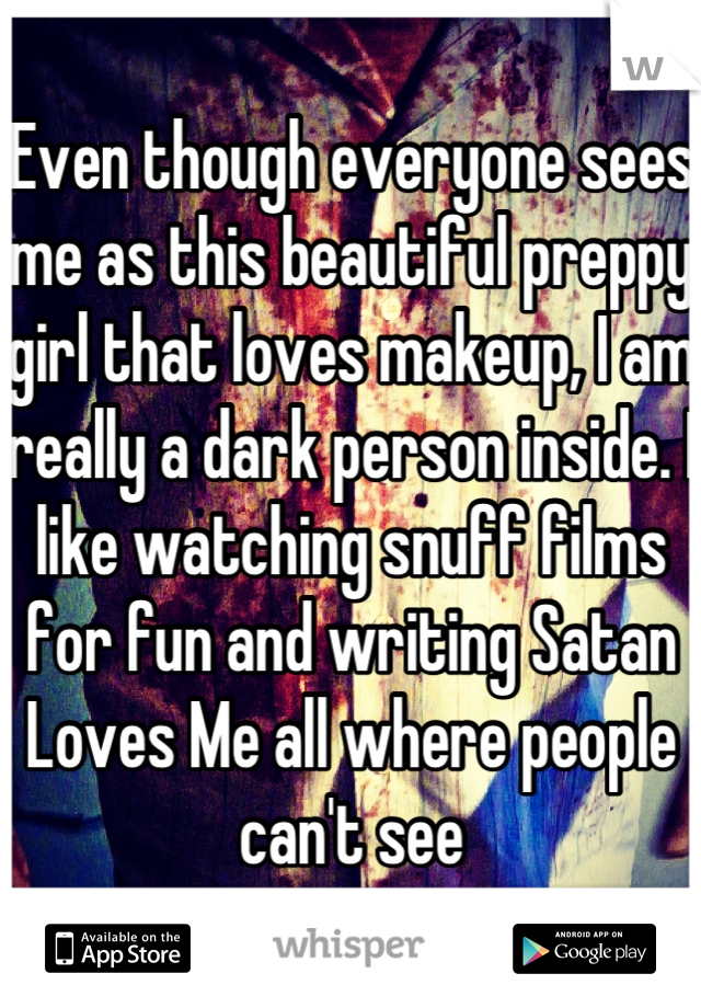 Even though everyone sees me as this beautiful preppy girl that loves makeup, I am really a dark person inside. I like watching snuff films for fun and writing Satan Loves Me all where people can't see