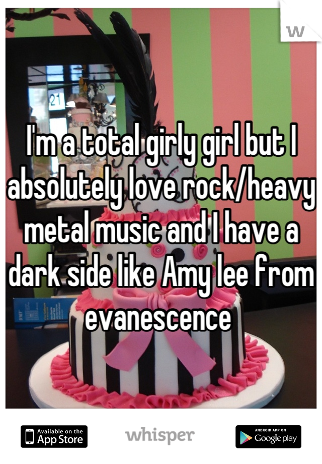 I'm a total girly girl but I absolutely love rock/heavy metal music and I have a dark side like Amy lee from evanescence 