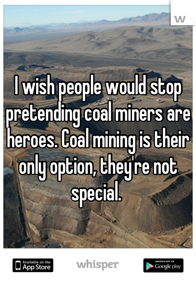 I wish people would stop pretending coal miners are heroes. Coal mining is their only option, they're not special. 