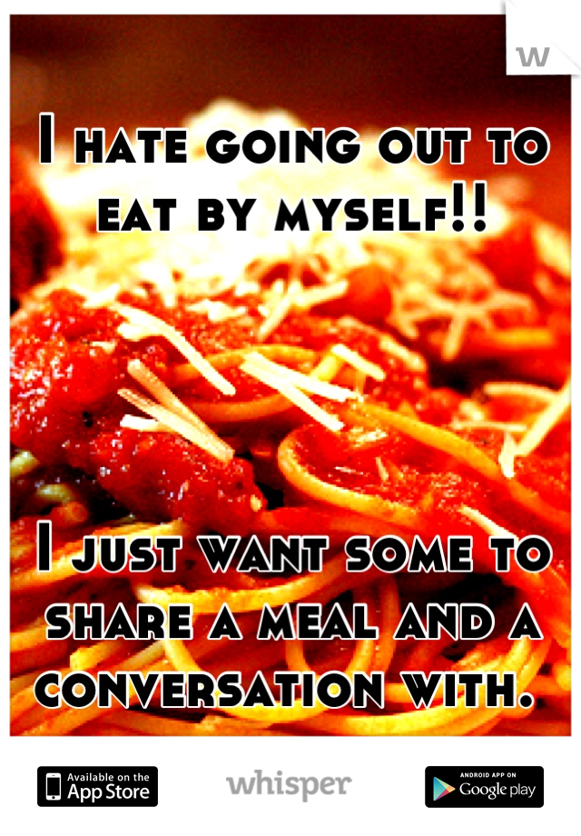 I hate going out to eat by myself!!   




I just want some to share a meal and a conversation with. 