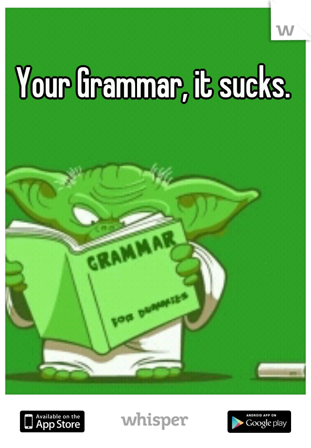 Your Grammar, it sucks.