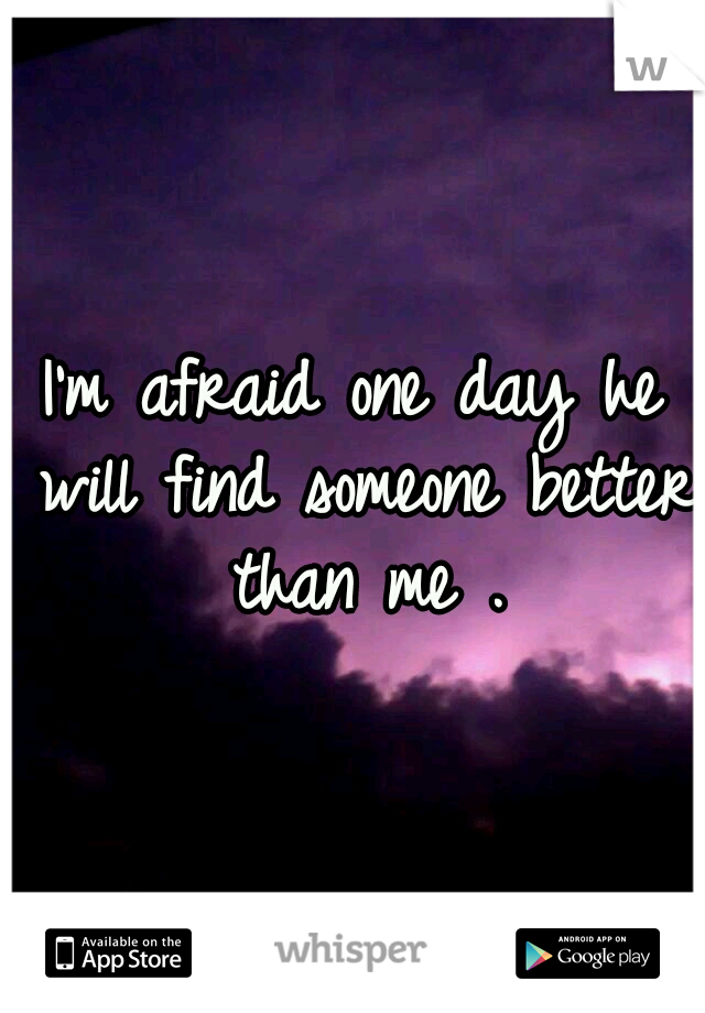 I'm afraid one day he will find someone better than me .