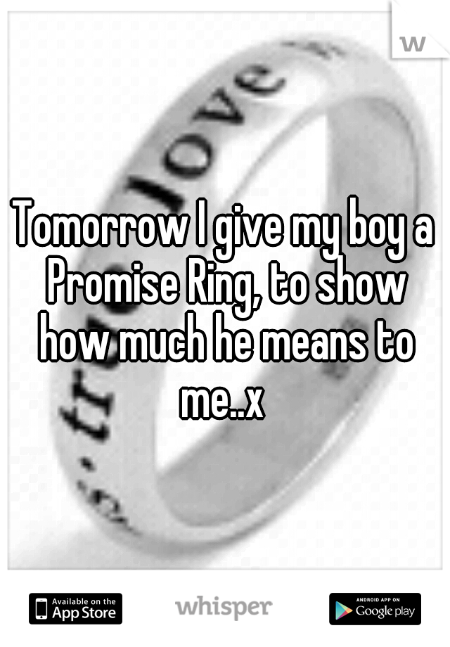 Tomorrow I give my boy a Promise Ring, to show how much he means to me..x 