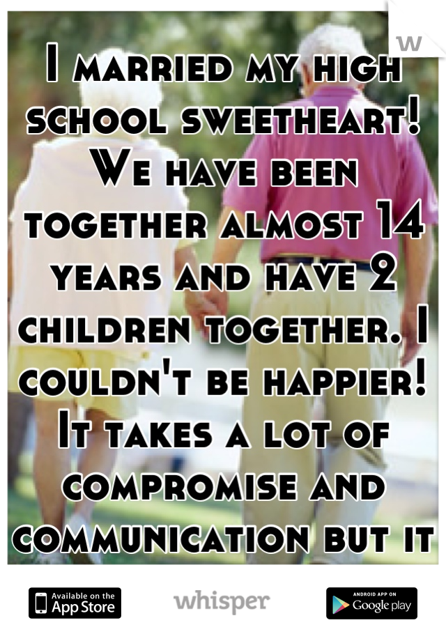 I married my high school sweetheart! We have been together almost 14 years and have 2 children together. I couldn't be happier! It takes a lot of compromise and communication but it can be done!