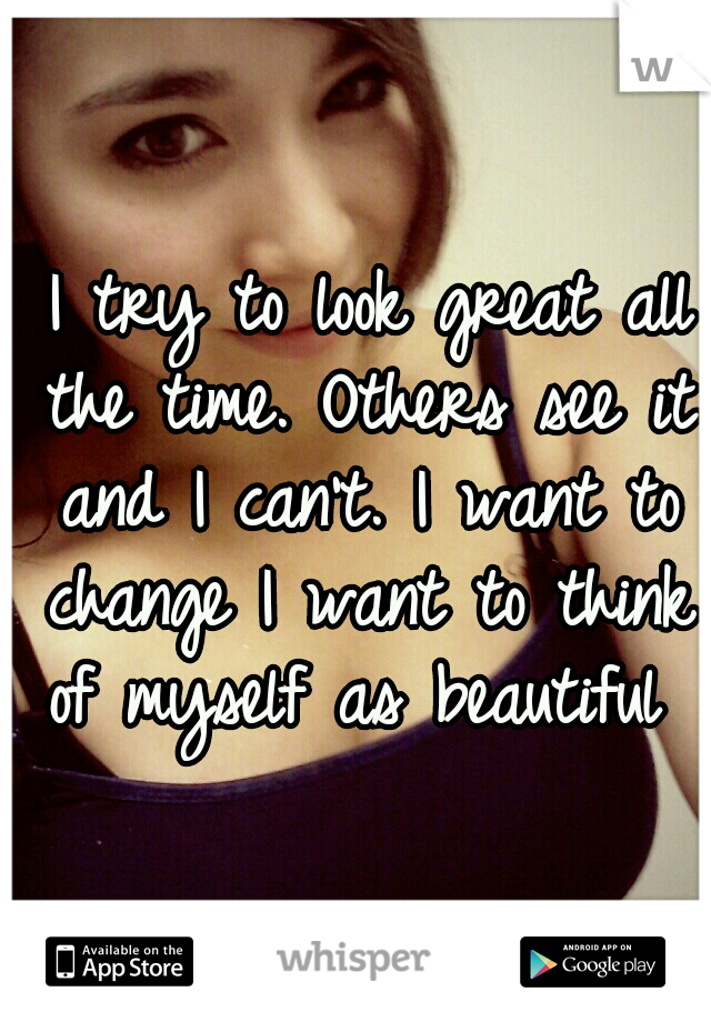  I try to look great all the time. Others see it and I can't. I want to change I want to think of myself as beautiful 