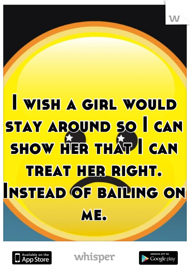 I wish a girl would stay around so I can show her that I can treat her right. Instead of bailing on me.