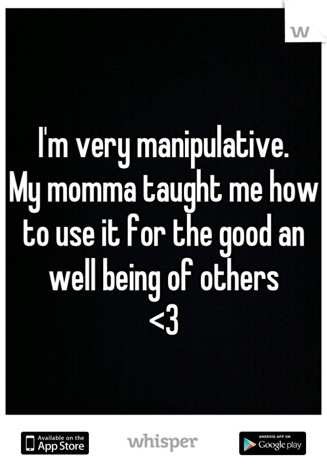 I'm very manipulative.
My momma taught me how to use it for the good an well being of others
<3