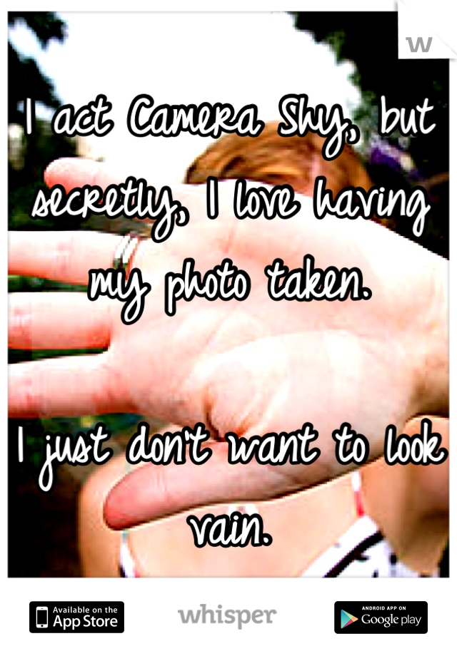 I act Camera Shy, but secretly, I love having my photo taken. 

I just don't want to look vain.