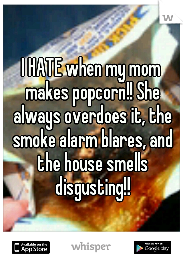 I HATE when my mom makes popcorn!! She always overdoes it, the smoke alarm blares, and the house smells disgusting!!