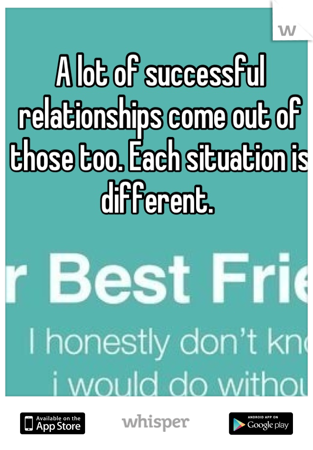 A lot of successful relationships come out of those too. Each situation is different. 