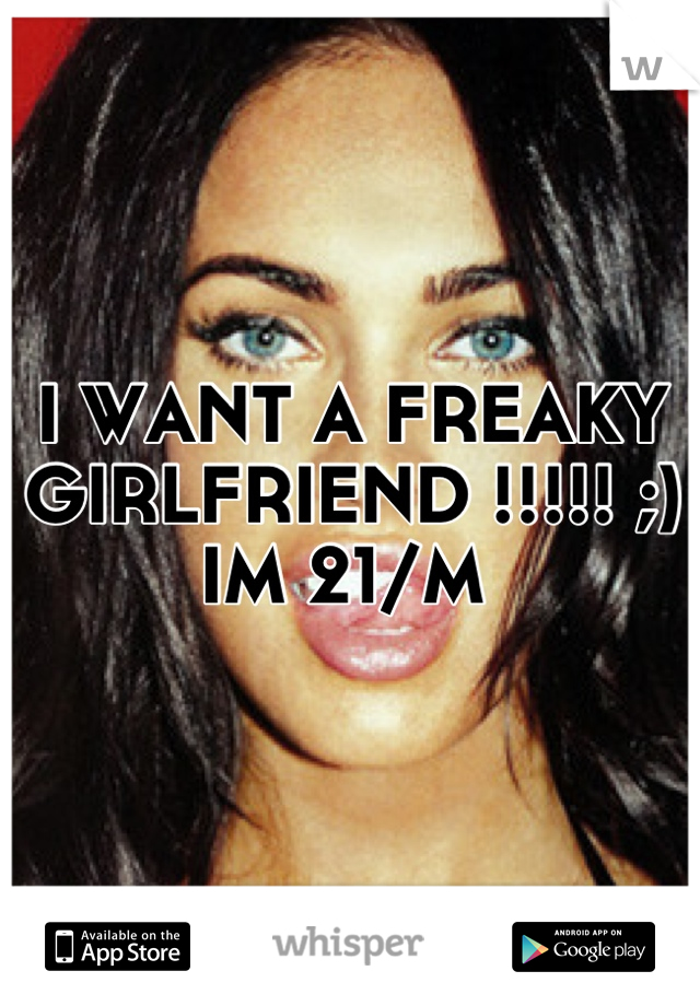 I WANT A FREAKY GIRLFRIEND !!!!! ;) IM 21/M 