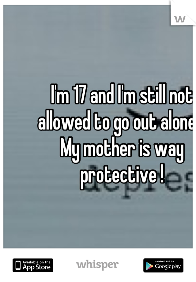I'm 17 and I'm still not allowed to go out alone .. My mother is way protective !