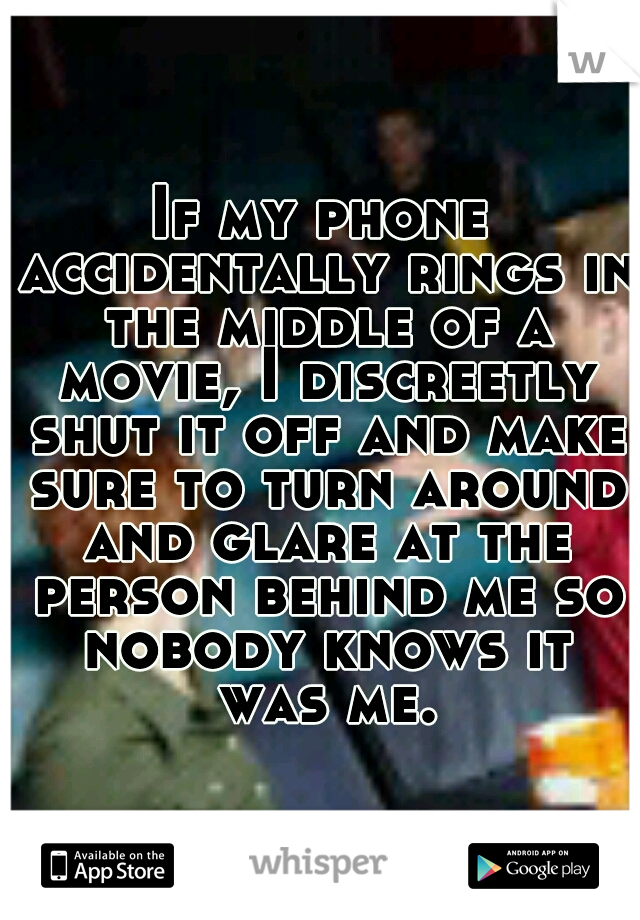 If my phone accidentally rings in the middle of a movie, I discreetly shut it off and make sure to turn around and glare at the person behind me so nobody knows it was me.