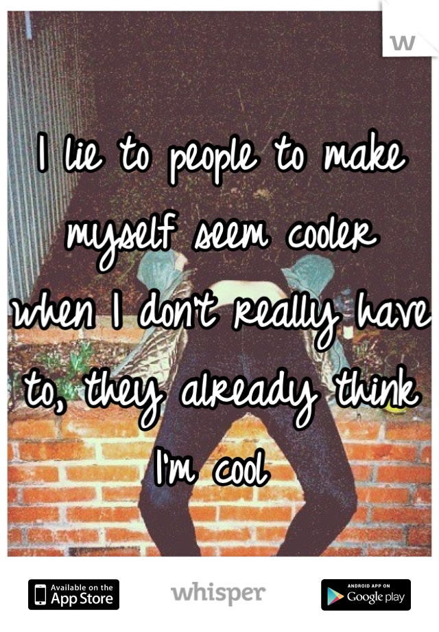 I lie to people to make myself seem cooler
when I don't really have to, they already think I'm cool 