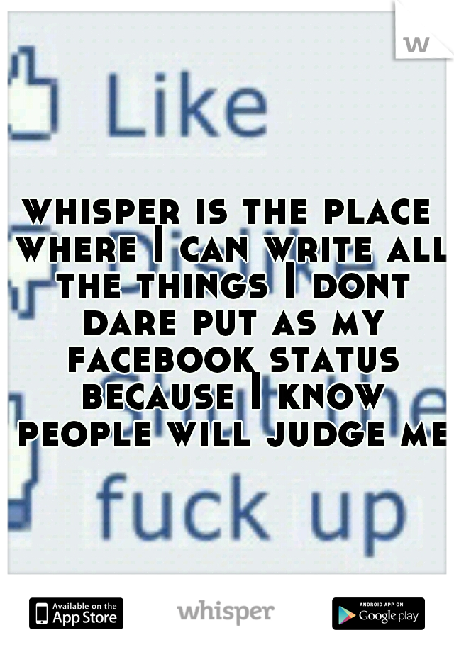 whisper is the place where I can write all the things I dont dare put as my facebook status because I know people will judge me 