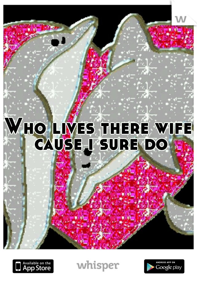 Who lives there wife cause i sure do