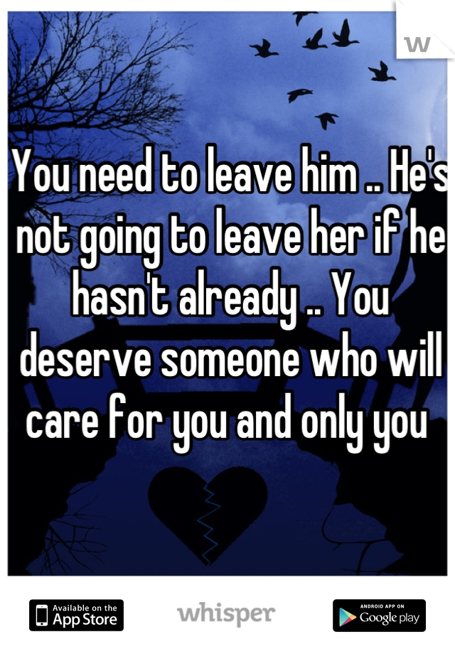 You need to leave him .. He's not going to leave her if he hasn't already .. You deserve someone who will care for you and only you 