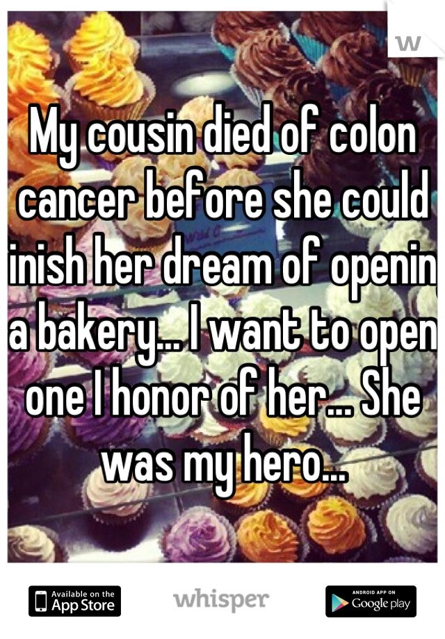 My cousin died of colon cancer before she could finish her dream of opening a bakery... I want to open one I honor of her... She was my hero...