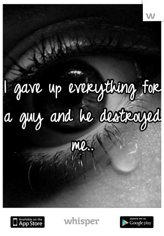 I gave up everything for a guy and he destroyed me..