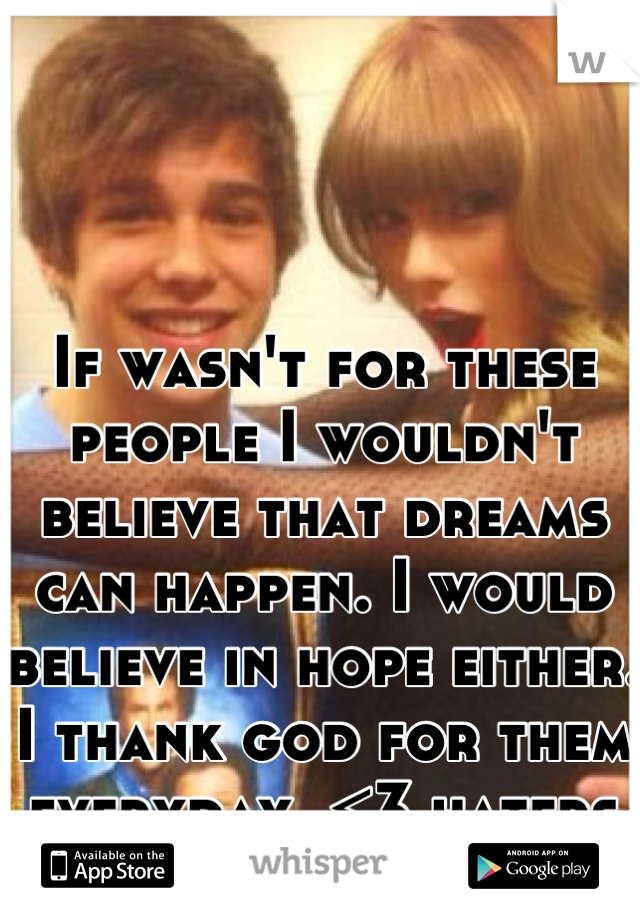 If wasn't for these people I wouldn't believe that dreams can happen. I would believe in hope either. I thank god for them everyday. <3 haters gonna hate. 