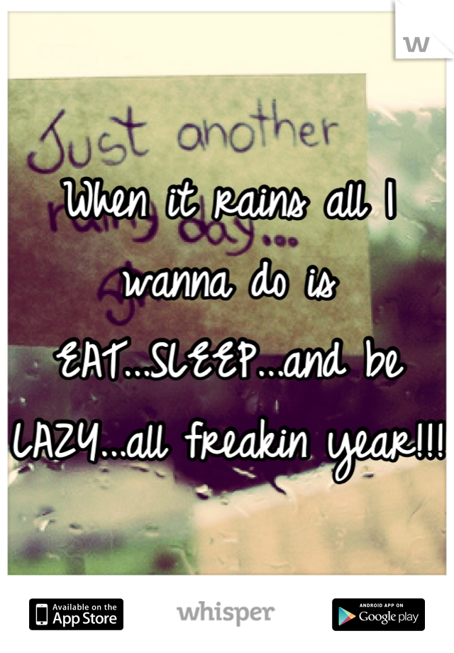 When it rains all I wanna do is EAT...SLEEP...and be LAZY...all freakin year!!!