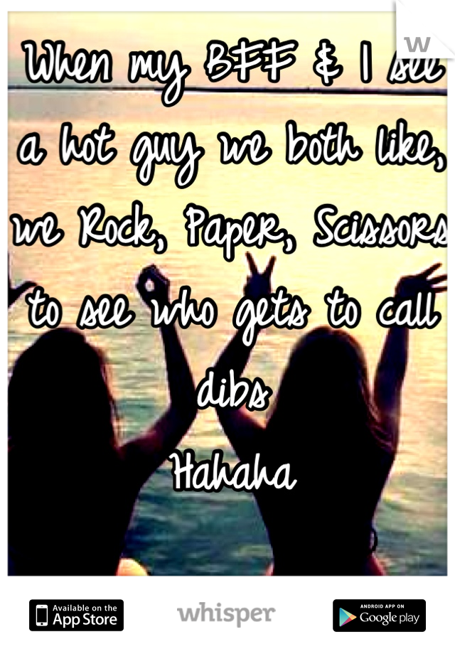 When my BFF & I see a hot guy we both like, we Rock, Paper, Scissors to see who gets to call dibs 
Hahaha